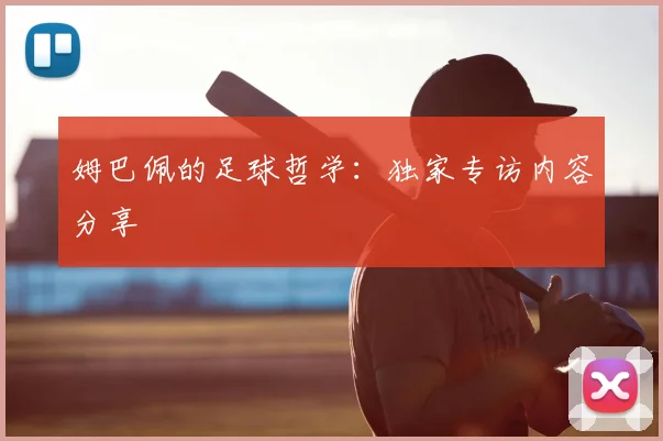 姆巴佩的足球哲学:独家专访内容分享