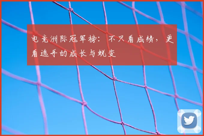 电竞洲际冠军榜:不只看成绩,更看选手的成长与蜕变