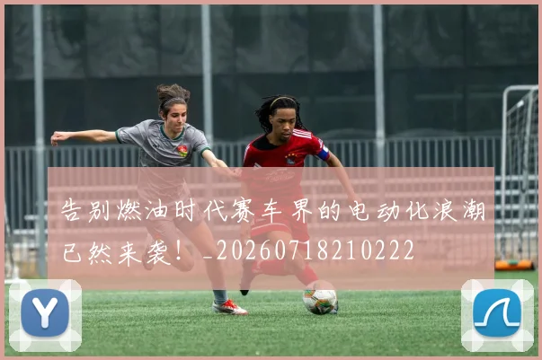 告别燃油时代赛车界的电动化浪潮已然来袭！_20260718210222