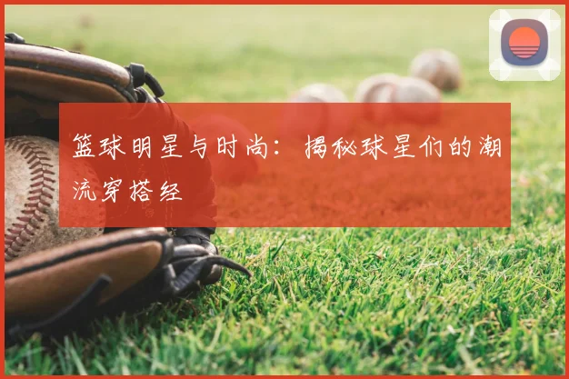 篮球明星与时尚:揭秘球星们的潮流穿搭经