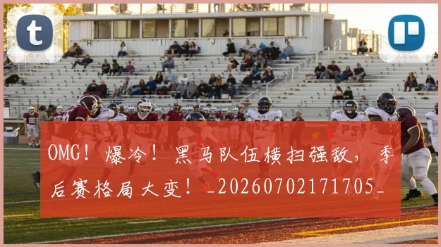 OMG!爆冷!黑马队伍横扫强敌,季后赛格局大变!_20260702171705_20260714214851