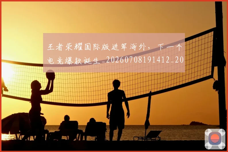 王者荣耀国际版进军海外,下一个电竞爆款诞生_20260708191412_20260802160202