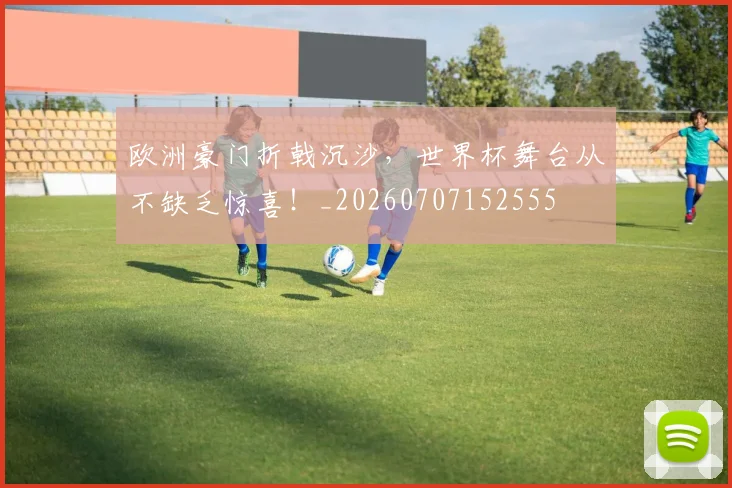欧洲豪门折戟沉沙，世界杯舞台从不缺乏惊喜！_20260707152555