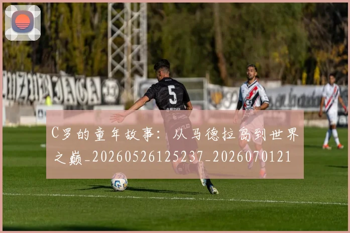 C罗的童年故事：从马德拉岛到世界之巅_20260526125237_20260701213643_20260712052445