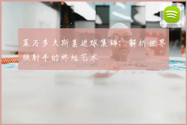 莱万多夫斯基进球集锦：解析世界级射手的终结艺术