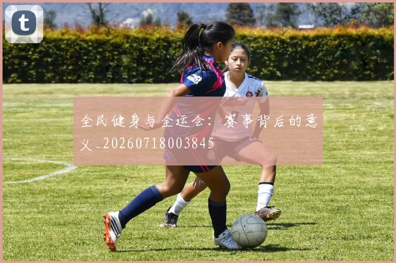 全民健身与全运会:赛事背后的意义_20260718003845