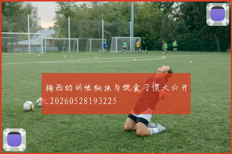 梅西的训练秘诀与饮食习惯大公开_20260528193225