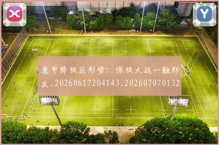 意甲降级区形势：保级大战一触即发_20260617204143_20260707013222