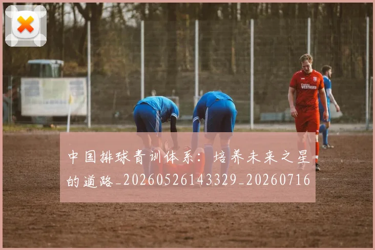 中国排球青训体系：培养未来之星的道路_20260526143329_20260716183235