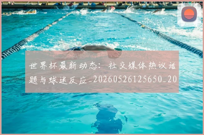 世界杯最新动态：社交媒体热议话题与球迷反应_20260526125650_20260702174223