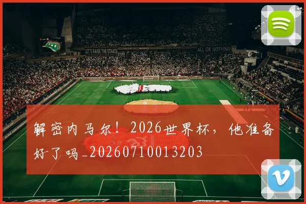 解密内马尔!2026世界杯,他准备好了吗_20260710013203