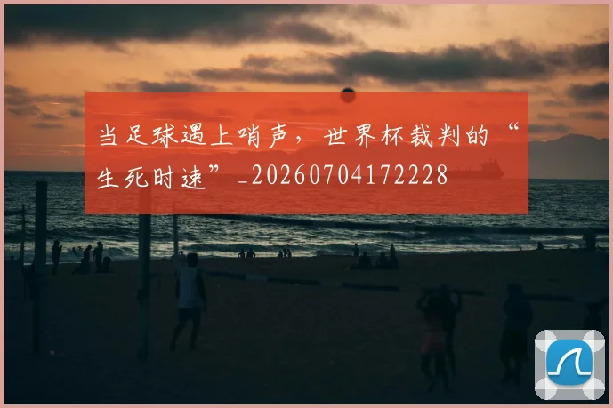 当足球遇上哨声，世界杯裁判的“生死时速”_20260704172228
