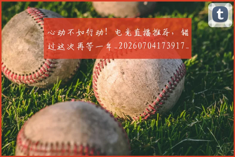 心动不如行动！电竞直播推荐，错过这次再等一年_20260704173917_20260722163040
