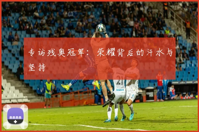 专访残奥冠军:荣耀背后的汗水与坚持