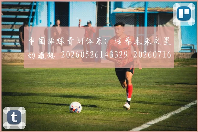中国排球青训体系:培养未来之星的道路_20260526143329_20260716183235