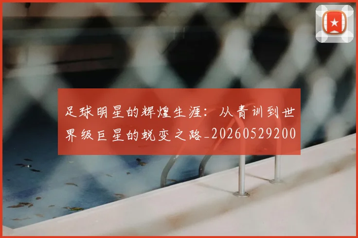 足球明星的辉煌生涯:从青训到世界级巨星的蜕变之路_20260529200848