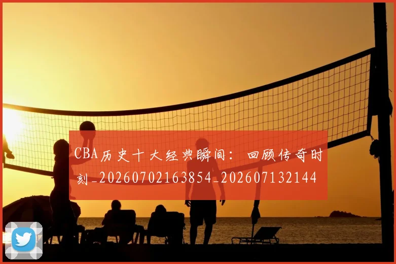 CBA历史十大经典瞬间:回顾传奇时刻_20260702163854_20260713214451