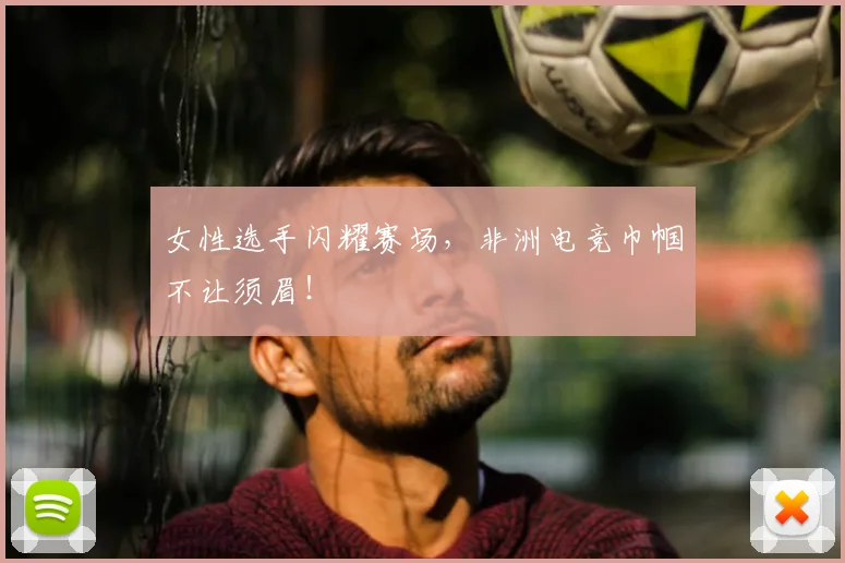 女性选手闪耀赛场，非洲电竞巾帼不让须眉！