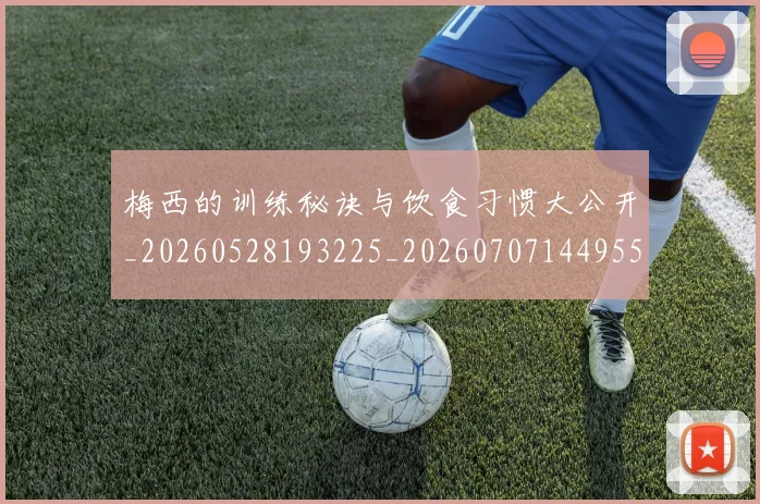 梅西的训练秘诀与饮食习惯大公开_20260528193225_20260707144955_20260731182028