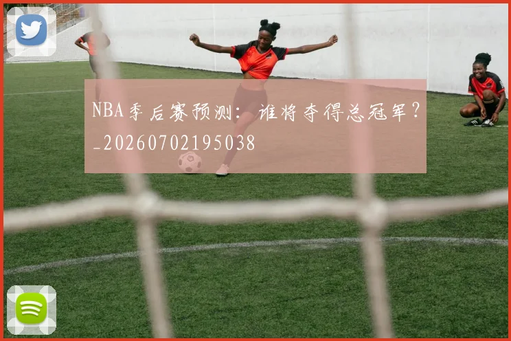 NBA季后赛预测：谁将夺得总冠军？_20260702195038