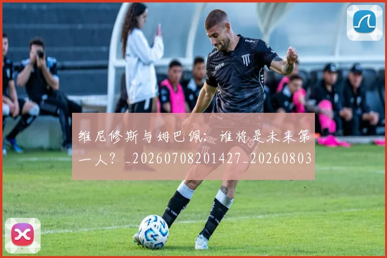 维尼修斯与姆巴佩：谁将是未来第一人？_20260708201427_20260803142953