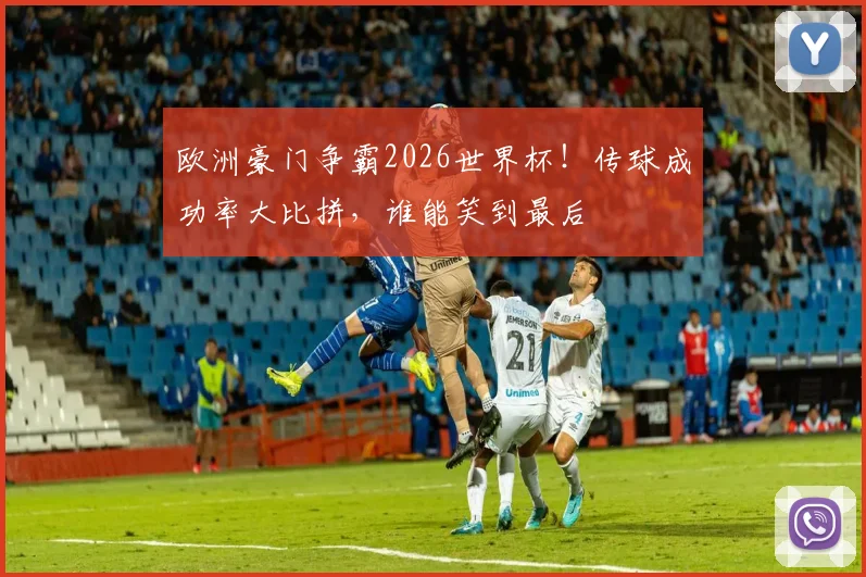 欧洲豪门争霸2026世界杯！传球成功率大比拼，谁能笑到最后