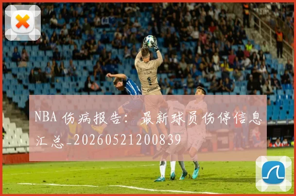 NBA 伤病报告:最新球员伤停信息汇总_20260521200839