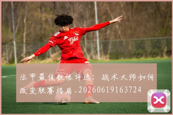 法甲最佳教练评选:战术大师如何改变联赛格局_20260619163724