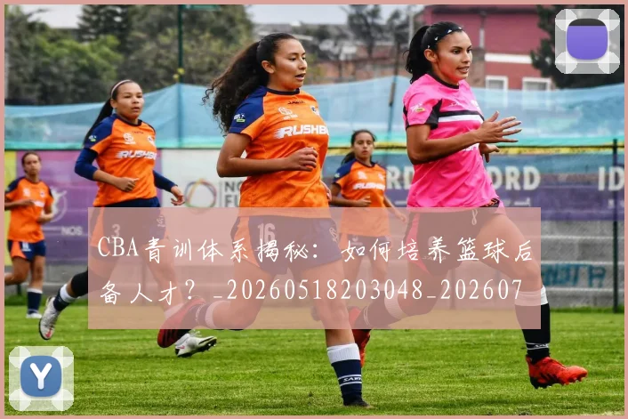 CBA青训体系揭秘：如何培养篮球后备人才？_20260518203048_20260701212258