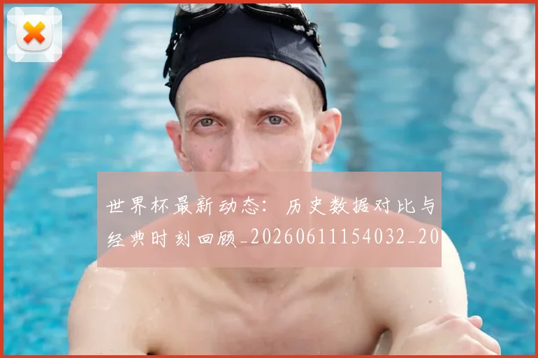 世界杯最新动态：历史数据对比与经典时刻回顾_20260611154032_20260715190817