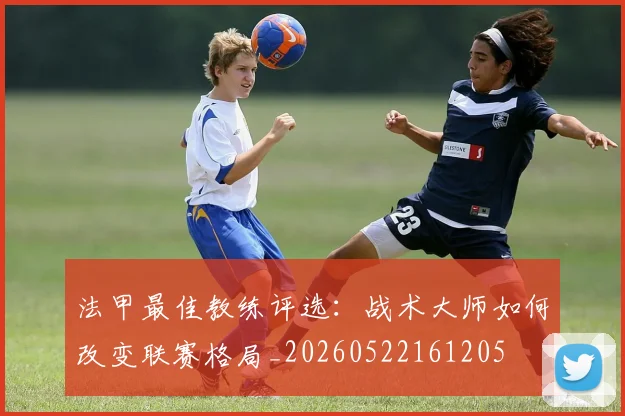 法甲最佳教练评选:战术大师如何改变联赛格局_20260522161205