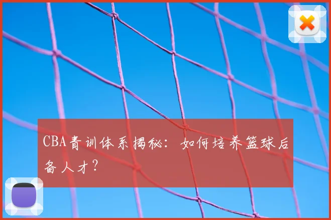 CBA青训体系揭秘：如何培养篮球后备人才？