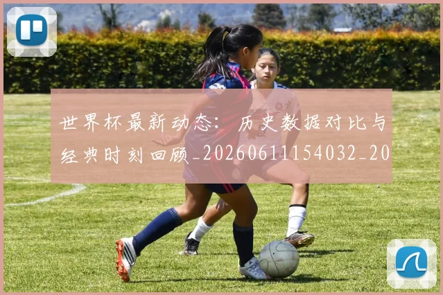世界杯最新动态:历史数据对比与经典时刻回顾_20260611154032_20260715190817