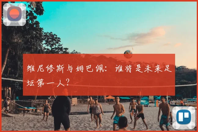 维尼修斯与姆巴佩：谁将是未来足坛第一人？
