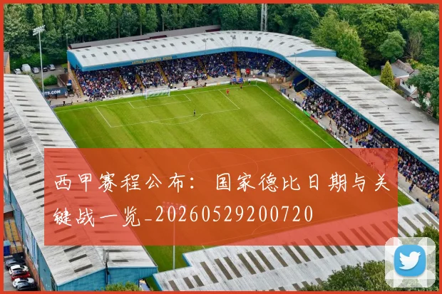 西甲赛程公布：国家德比日期与关键战一览_20260529200720