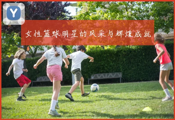 女性篮球明星的风采与辉煌成就