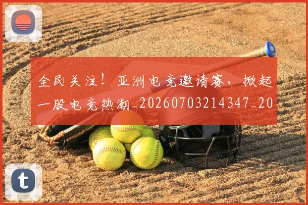 全民关注！亚洲电竞邀请赛，掀起一股电竞热潮_20260703214347_20260718003853
