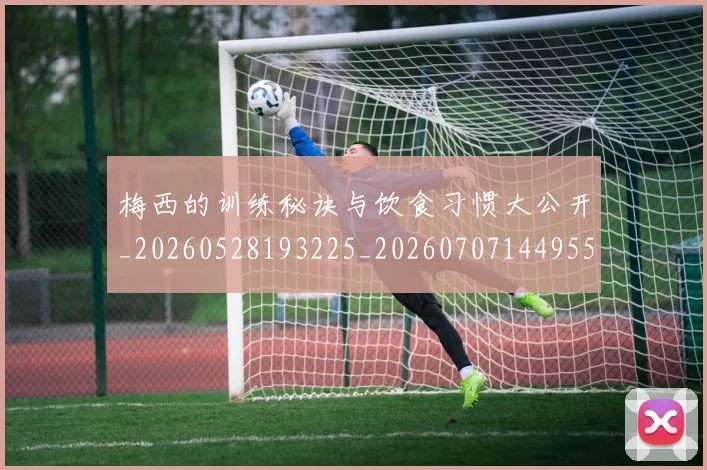 梅西的训练秘诀与饮食习惯大公开_20260528193225_20260707144955_20260731182028