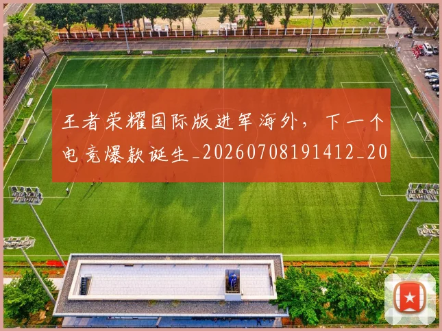 王者荣耀国际版进军海外,下一个电竞爆款诞生_20260708191412_20260802160202