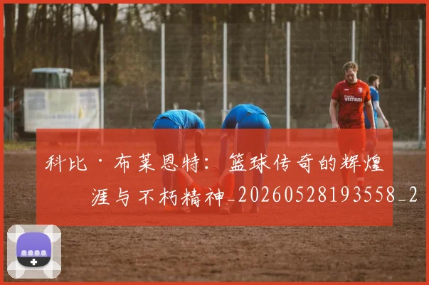 科比·布莱恩特:篮球传奇的辉煌生涯与不朽精神_20260528193558_20260708195046_20260802164923