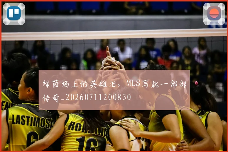 绿茵场上的英雄泪，MLS写就一部部传奇_20260711200830