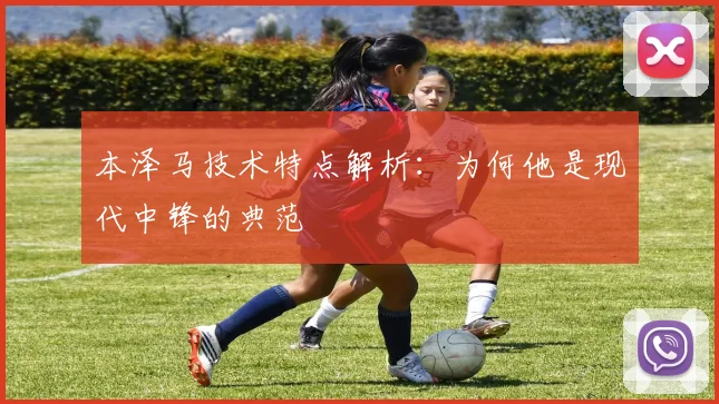 本泽马技术特点解析:为何他是现代中锋的典范