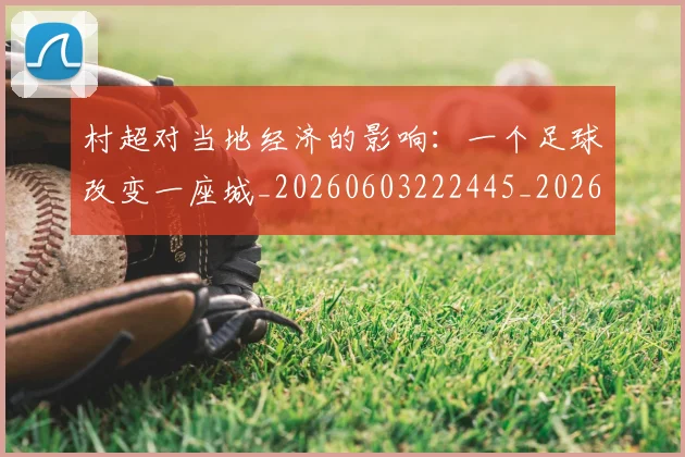 村超对当地经济的影响:一个足球改变一座城_20260603222445_20260707022354