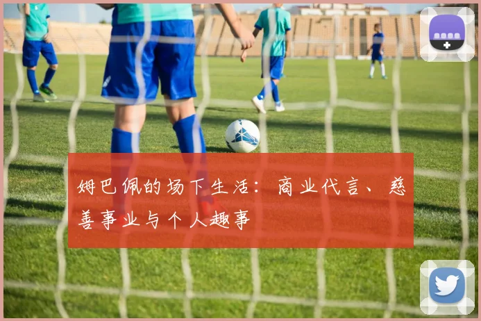 姆巴佩的场下生活：商业代言、慈善事业与个人趣事