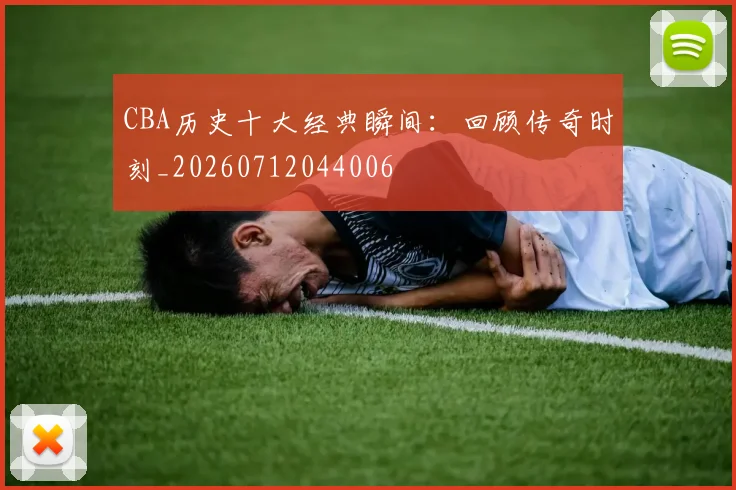 CBA历史十大经典瞬间：回顾传奇时刻_20260712044006