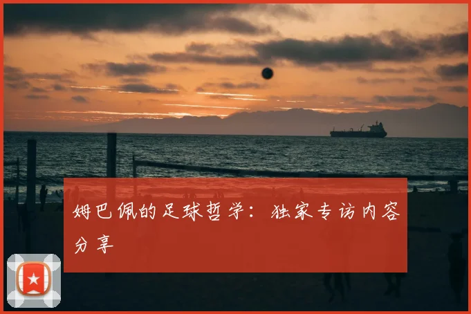 姆巴佩的足球哲学：独家专访内容分享