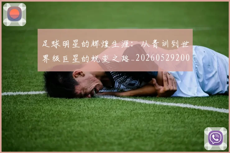 足球明星的辉煌生涯：从青训到世界级巨星的蜕变之路_20260529200848