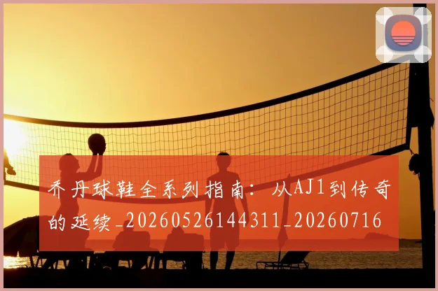 乔丹球鞋全系列指南：从AJ1到传奇的延续_20260526144311_20260716192248
