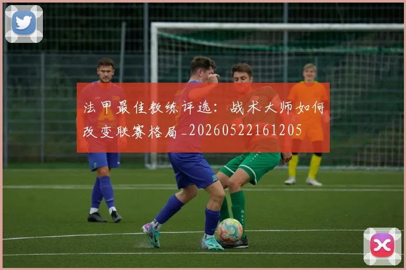 法甲最佳教练评选：战术大师如何改变联赛格局_20260522161205