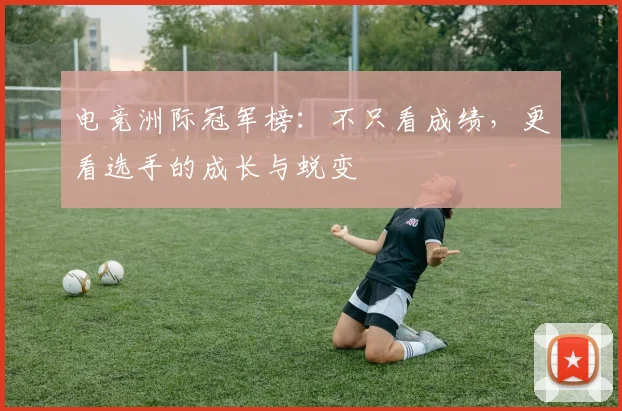 电竞洲际冠军榜：不只看成绩，更看选手的成长与蜕变